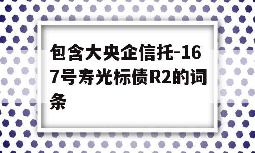 包含大央企信托-167号寿光标债R2的词条