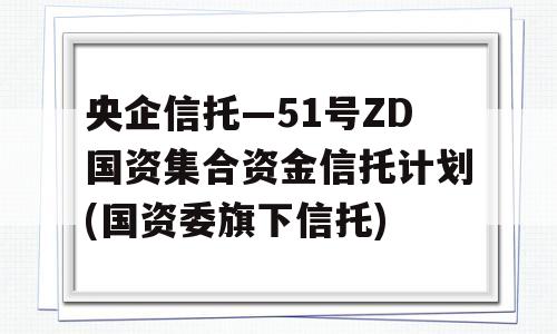 央企信托—51号ZD国资集合资金信托计划(国资委旗下信托)