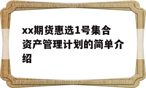 xx期货惠选1号集合资产管理计划的简单介绍