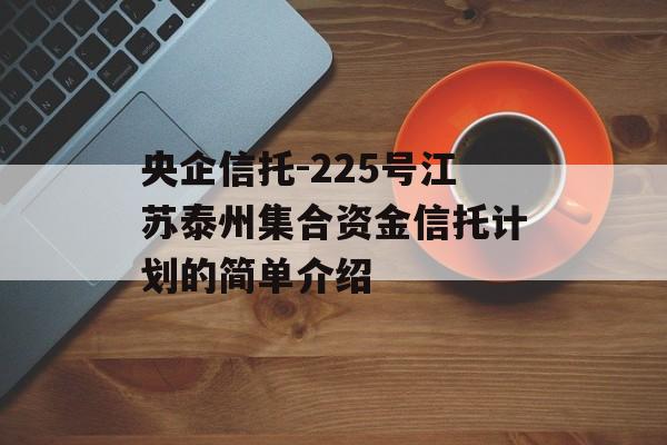 央企信托-225号江苏泰州集合资金信托计划的简单介绍