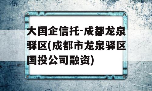 大国企信托-成都龙泉驿区(成都市龙泉驿区国投公司融资)