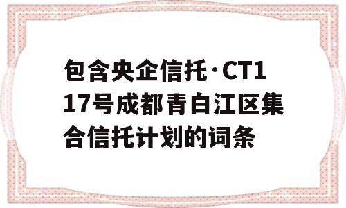 包含央企信托·CT117号成都青白江区集合信托计划的词条