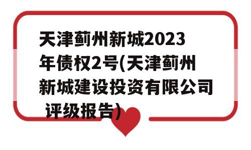 天津蓟州新城2023年债权2号(天津蓟州新城建设投资有限公司 评级报告)