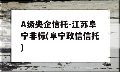 A级央企信托-江苏阜宁非标(阜宁政信信托)