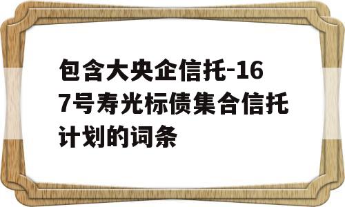 包含大央企信托-167号寿光标债集合信托计划的词条