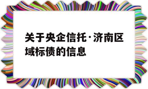 关于央企信托·济南区域标债的信息