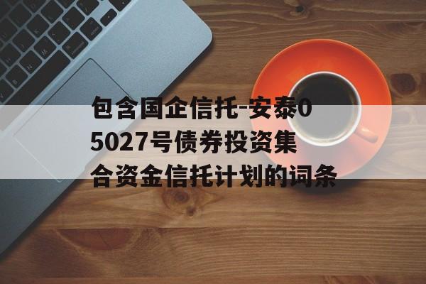 包含国企信托-安泰05027号债券投资集合资金信托计划的词条