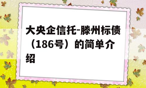 大央企信托-滕州标债（186号）的简单介绍