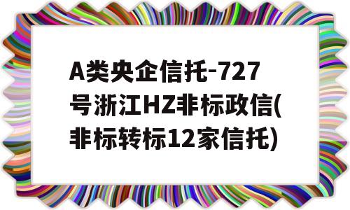 A类央企信托-727号浙江HZ非标政信(非标转标12家信托)