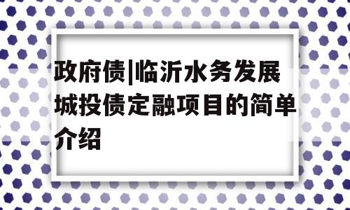 政府债|临沂水务发展城投债定融项目的简单介绍