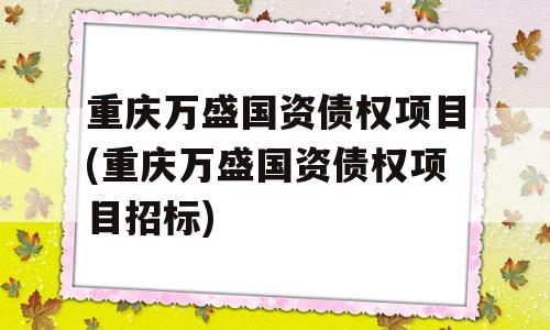 重庆万盛国资债权项目(重庆万盛国资债权项目招标)