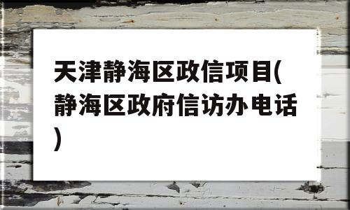 天津静海区政信项目(静海区政府信访办电话)