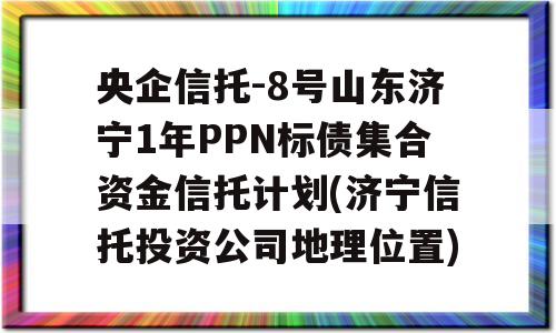 央企信托-8号山东济宁1年PPN标债集合资金信托计划(济宁信托投资公司地理位置)