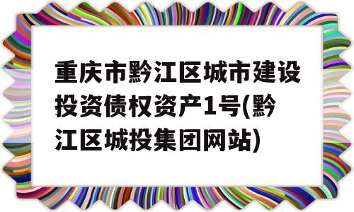 重庆市黔江区城市建设投资债权资产1号(黔江区城投集团网站)