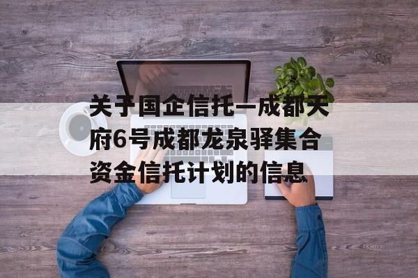 关于国企信托—成都天府6号成都龙泉驿集合资金信托计划的信息