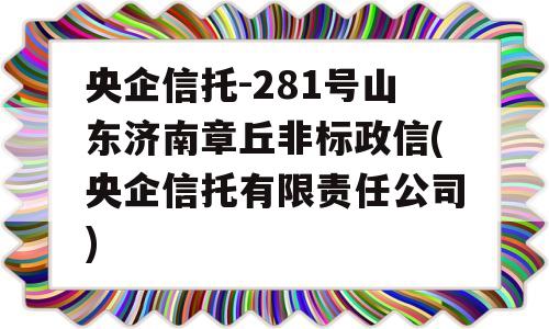 央企信托-281号山东济南章丘非标政信(央企信托有限责任公司)