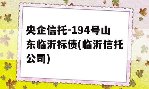 央企信托-194号山东临沂标债(临沂信托公司)