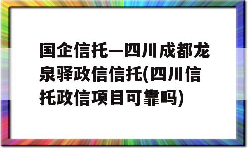 国企信托—四川成都龙泉驿政信信托(四川信托政信项目可靠吗)