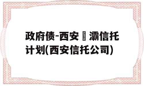 政府债-西安浐灞信托计划(西安信托公司)