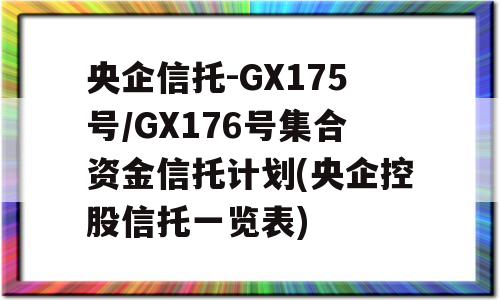 央企信托-GX175号/GX176号集合资金信托计划(央企控股信托一览表)