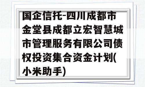 国企信托-四川成都市金堂县成都立宏智慧城市管理服务有限公司债权投资集合资金计划(小米助手)