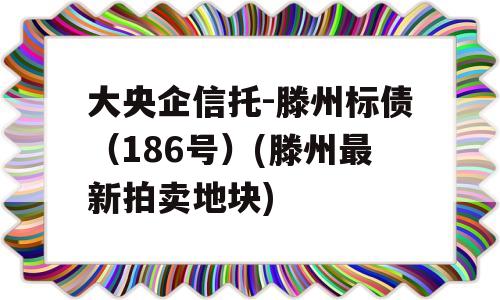 大央企信托-滕州标债（186号）(滕州最新拍卖地块)