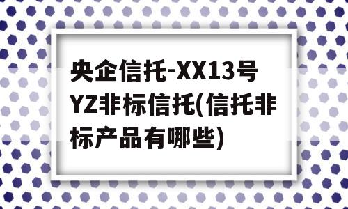 央企信托-XX13号YZ非标信托(信托非标产品有哪些)