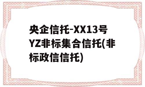 央企信托-XX13号YZ非标集合信托(非标政信信托)