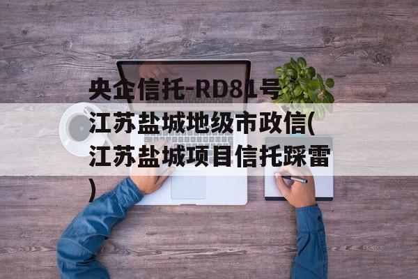 央企信托-RD81号江苏盐城地级市政信(江苏盐城项目信托踩雷)