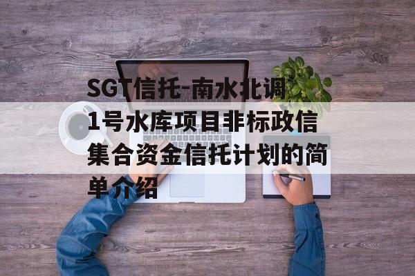 SGT信托-南水北调1号水库项目非标政信集合资金信托计划的简单介绍