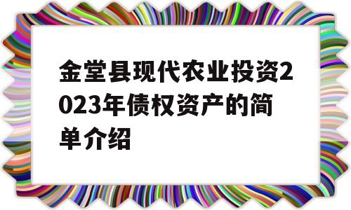 金堂县现代农业投资2023年债权资产的简单介绍