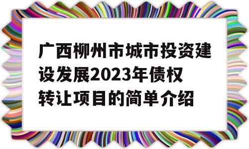 广西柳州市城市投资建设发展2023年债权转让项目的简单介绍