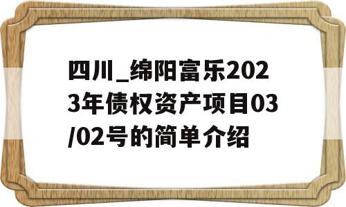 四川_绵阳富乐2023年债权资产项目03/02号的简单介绍