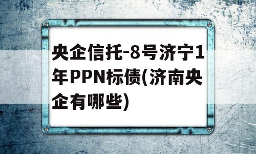 央企信托-8号济宁1年PPN标债(济南央企有哪些)