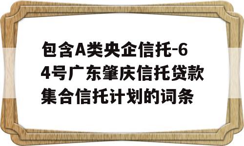 包含A类央企信托-64号广东肇庆信托贷款集合信托计划的词条
