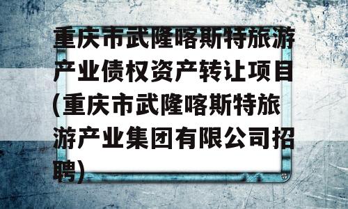 重庆市武隆喀斯特旅游产业债权资产转让项目(重庆市武隆喀斯特旅游产业集团有限公司招聘)