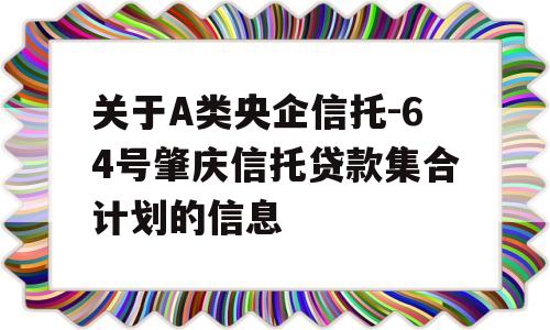 关于A类央企信托-64号肇庆信托贷款集合计划的信息