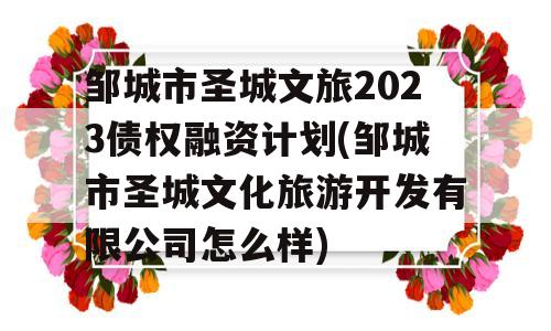 邹城市圣城文旅2023债权融资计划(邹城市圣城文化旅游开发有限公司怎么样)