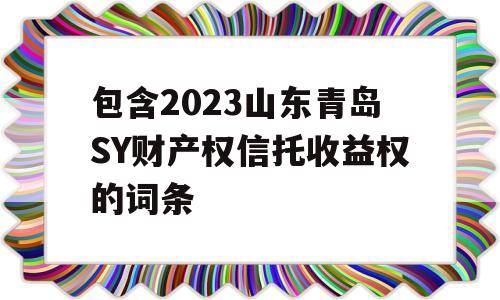 包含2023山东青岛SY财产权信托收益权的词条