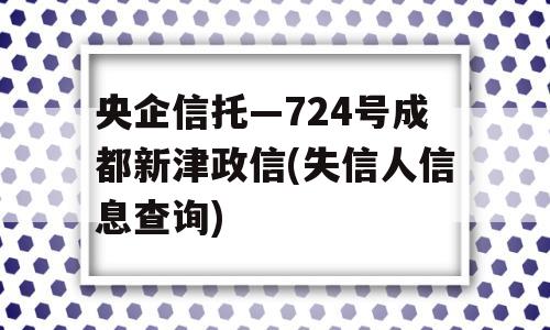 央企信托—724号成都新津政信(失信人信息查询)