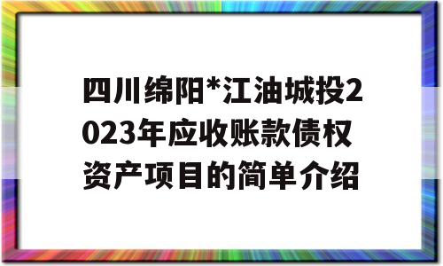 四川绵阳*江油城投2023年应收账款债权资产项目的简单介绍