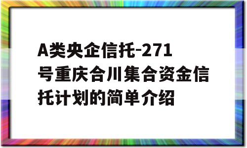 A类央企信托-271号重庆合川集合资金信托计划的简单介绍