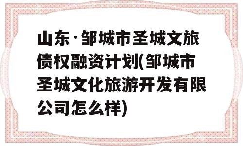 山东·邹城市圣城文旅债权融资计划(邹城市圣城文化旅游开发有限公司怎么样)