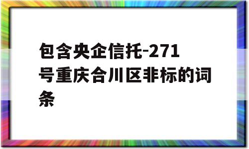 包含央企信托-271号重庆合川区非标的词条