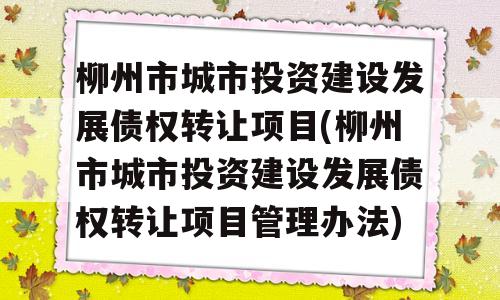 柳州市城市投资建设发展债权转让项目(柳州市城市投资建设发展债权转让项目管理办法)