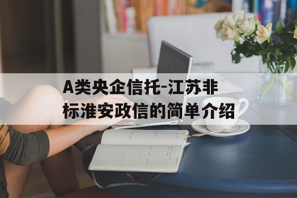 A类央企信托-江苏非标淮安政信的简单介绍