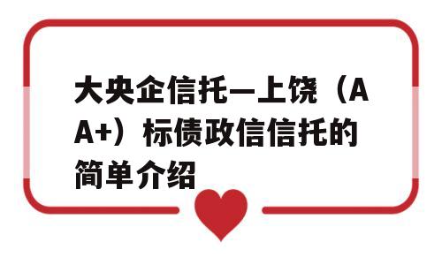 大央企信托—上饶（AA+）标债政信信托的简单介绍