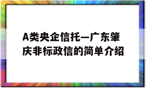 A类央企信托—广东肇庆非标政信的简单介绍