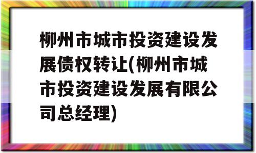 柳州市城市投资建设发展债权转让(柳州市城市投资建设发展有限公司总经理)