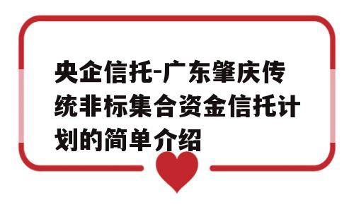 央企信托-广东肇庆传统非标集合资金信托计划的简单介绍